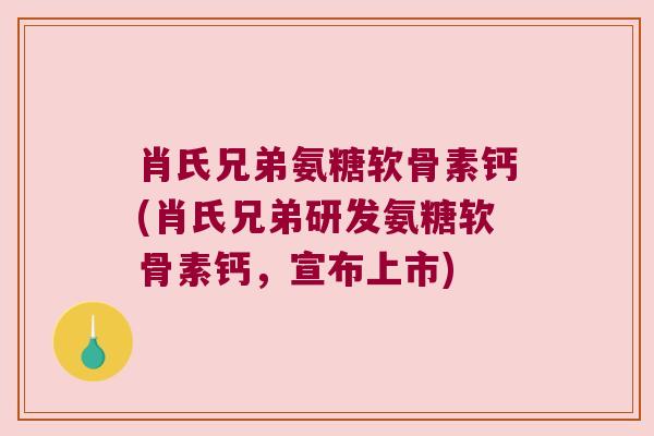 肖氏兄弟氨糖软骨素钙(肖氏兄弟研发氨糖软骨素钙,宣布上市) 肖氏兄弟氨糖软骨素钙(肖氏兄弟研发氨糖软骨素钙,宣布上市)