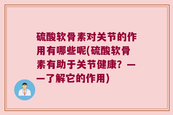 硫酸软骨素对关节的作用有哪些呢(硫酸软骨素有助于关节健康？——了解它的作用)