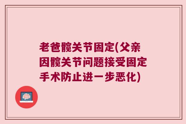 老爸髋关节固定(父亲因髋关节问题接受固定手术防止进一步恶化) 老爸髋关节固定(父亲因髋关节问题接受固定手术防止进一步恶化)