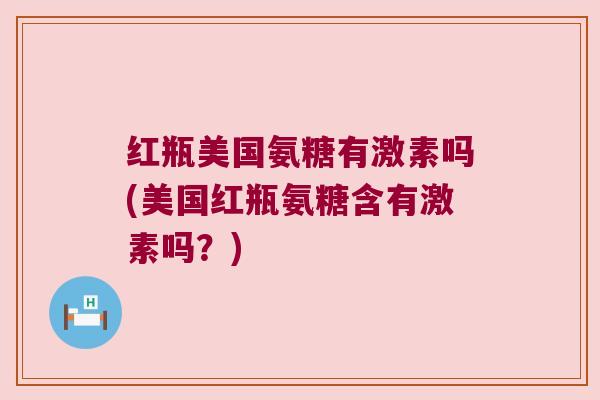 红瓶美国氨糖有激素吗(美国红瓶氨糖含有激素吗？)