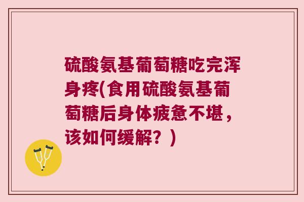 硫酸氨基葡萄糖吃完浑身疼(食用硫酸氨基葡萄糖后身体疲惫不堪，该如何缓解？)
