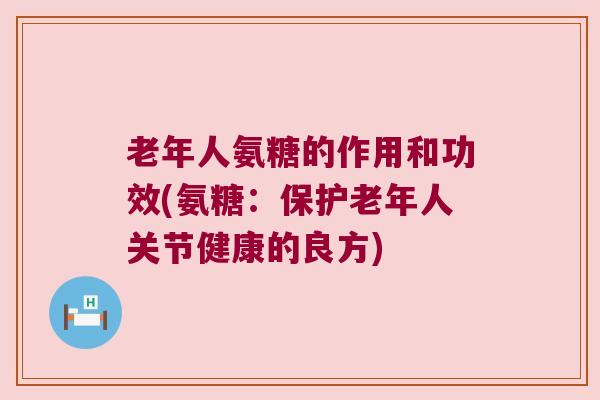 老年人氨糖的作用和功效(氨糖:保护老年人关节健康的良方) 老年人氨糖的作用和功效(氨糖:保护老年人关节健康的良方)