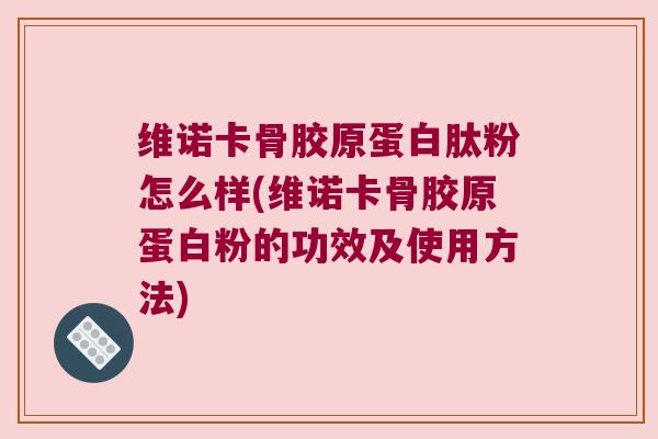 维诺卡骨胶原蛋白肽粉怎么样(维诺卡骨胶原蛋白粉的功效及使用方法) 维诺卡骨胶原蛋白肽粉怎么样(维诺卡骨胶原蛋白粉的功效及使用方法)