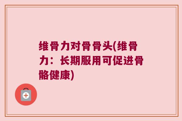 维骨力对骨骨头(维骨力：长期服用可促进骨骼健康)