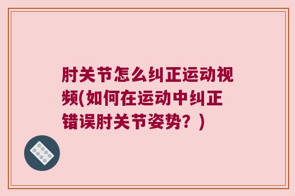 肘关节怎么纠正运动视频(如何在运动中纠正错误肘关节姿势?) 肘关节怎么纠正运动视频(如何在运动中纠正错误肘关节姿势?)
