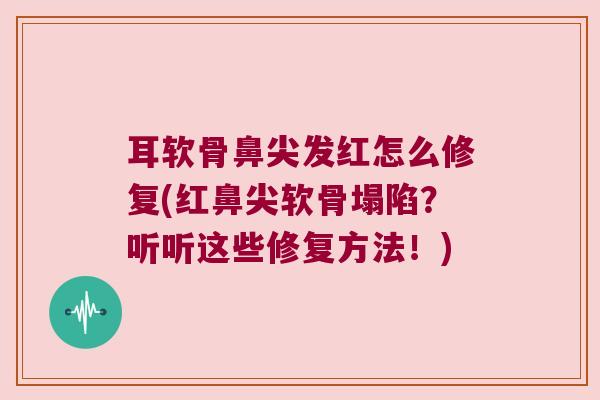 耳软骨鼻尖发红怎么修复(红鼻尖软骨塌陷？听听这些修复方法！)