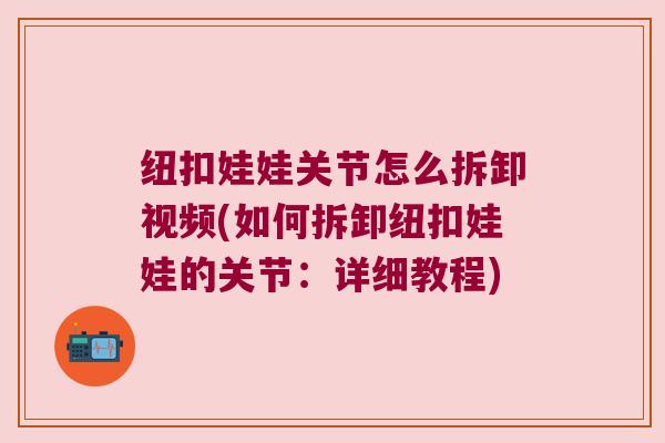 纽扣娃娃关节怎么拆卸视频(如何拆卸纽扣娃娃的关节：详细教程)