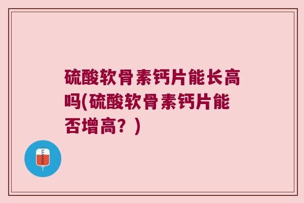 硫酸软骨素钙片能长高吗(硫酸软骨素钙片能否增高？)