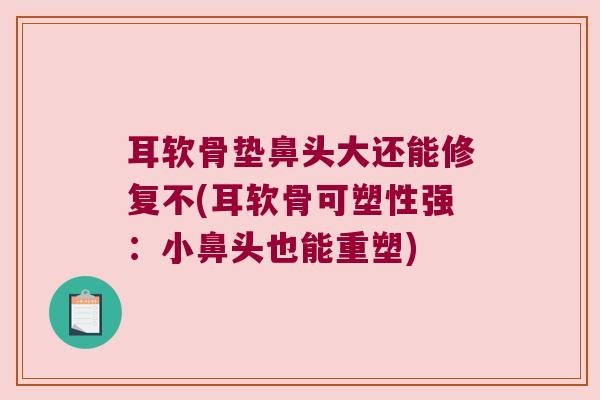 耳软骨垫鼻头大还能修复不(耳软骨可塑性强:小鼻头也能重塑) 耳软骨垫鼻头大还能修复不(耳软骨可塑性强:小鼻头也能重塑)