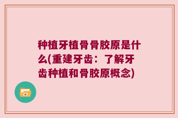 种植牙植骨骨胶原是什么(重建牙齿:了解牙齿种植和骨胶原概念) 种植牙植骨骨胶原是什么(重建牙齿:了解牙齿种植和骨胶原概念)