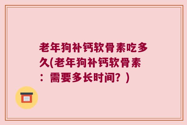 老年狗补钙软骨素吃多久(老年狗补钙软骨素:需要多长时间?) 老年狗补钙软骨素吃多久(老年狗补钙软骨素:需要多长时间?)