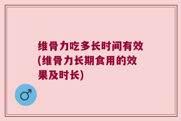 维骨力吃多长时间有效(维骨力长期食用的效果及时长)