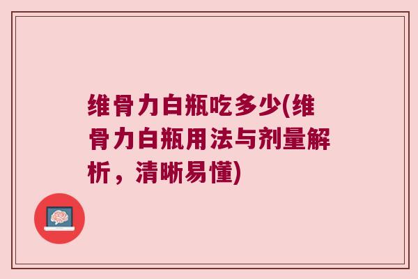维骨力白瓶吃多少(维骨力白瓶用法与剂量解析,清晰易懂) 维骨力白瓶吃多少(维骨力白瓶用法与剂量解析,清晰易懂)