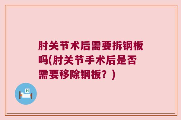 肘关节术后需要拆钢板吗(肘关节手术后是否需要移除钢板?) 肘关节术后需要拆钢板吗(肘关节手术后是否需要移除钢板?)