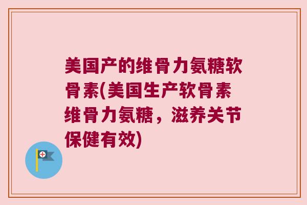 美国产的维骨力氨糖软骨素(美国生产软骨素维骨力氨糖，滋养关节保健有效)