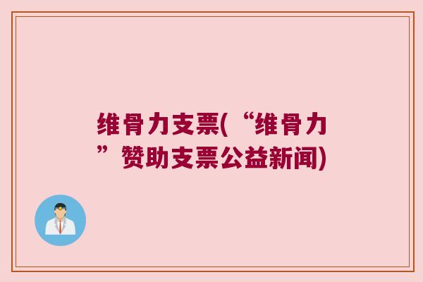 维骨力支票(“维骨力”赞助支票公益新闻)