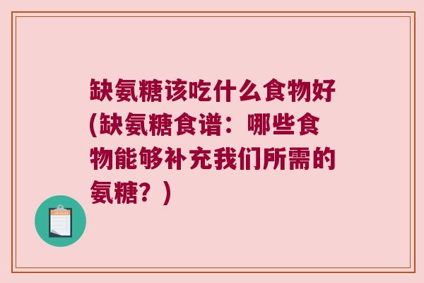缺氨糖该吃什么食物好(缺氨糖食谱:哪些食物能够补充我们所需的氨糖?) 缺氨糖该吃什么食物好(缺氨糖食谱:哪些食物能够补充我们所需的氨糖?)