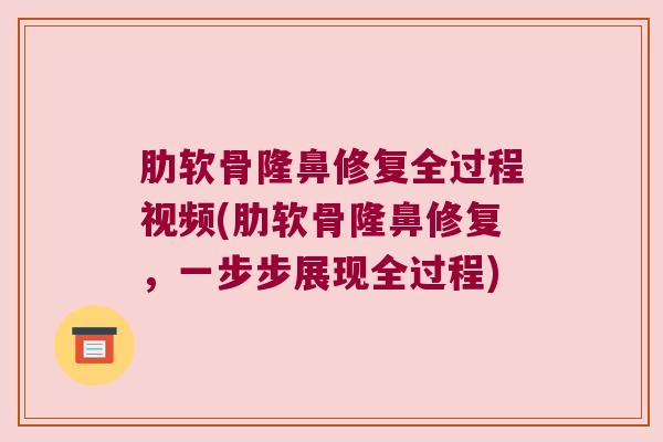 肋软骨隆鼻修复全过程视频(肋软骨隆鼻修复,一步步展现全过程) 肋软骨隆鼻修复全过程视频(肋软骨隆鼻修复,一步步展现全过程)