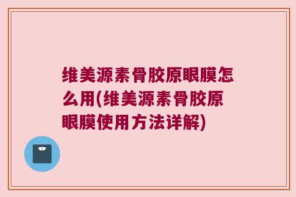 维美源素骨胶原眼膜怎么用(维美源素骨胶原眼膜使用方法详解)