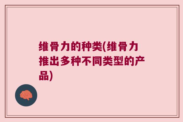 维骨力的种类(维骨力推出多种不同类型的产品) 维骨力的种类(维骨力推出多种不同类型的产品)