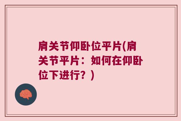 肩关节仰卧位平片(肩关节平片:如何在仰卧位下进行?) 肩关节仰卧位平片(肩关节平片:如何在仰卧位下进行?)