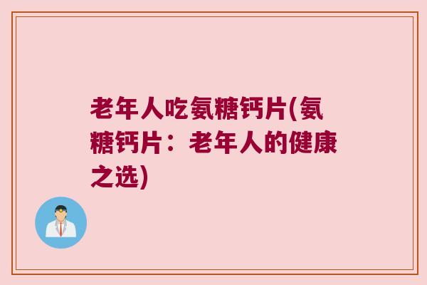 老年人吃氨糖钙片(氨糖钙片：老年人的健康之选)