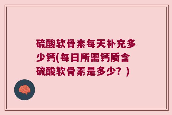 硫酸软骨素每天补充多少钙(每日所需钙质含硫酸软骨素是多少？)