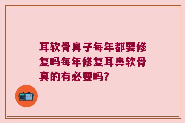 耳软骨鼻子每年都要修复吗每年修复耳鼻软骨真的有必要吗？