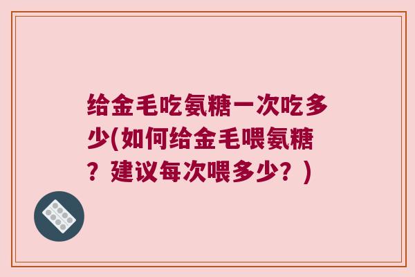 给金毛吃氨糖一次吃多少(如何给金毛喂氨糖?建议每次喂多少?) 给金毛吃氨糖一次吃多少(如何给金毛喂氨糖?建议每次喂多少?)