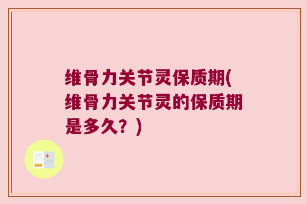 维骨力关节灵保质期(维骨力关节灵的保质期是多久?) 维骨力关节灵保质期(维骨力关节灵的保质期是多久?)