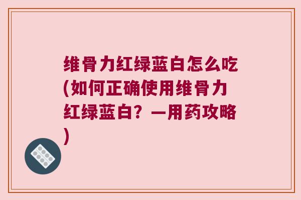 维骨力红绿蓝白怎么吃(如何正确使用维骨力红绿蓝白?—用药攻略) 维骨力红绿蓝白怎么吃(如何正确使用维骨力红绿蓝白?—用药攻略)