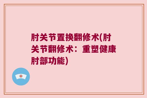 肘关节置换翻修术(肘关节翻修术：重塑健康肘部功能)