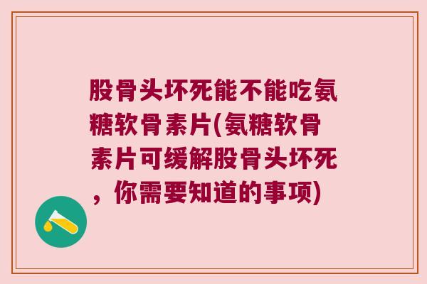 股骨头坏死能不能吃氨糖软骨素片(氨糖软骨素片可缓解股骨头坏死,你需要知道的事项) 股骨头坏死能不能吃氨糖软骨素片(氨糖软骨素片可缓解股骨头坏死,你需要知道的事项)