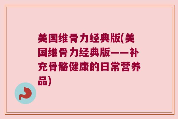 美国维骨力经典版(美国维骨力经典版——补充骨骼健康的日常营养品) 美国维骨力经典版(美国维骨力经典版——补充骨骼健康的日常营养品)