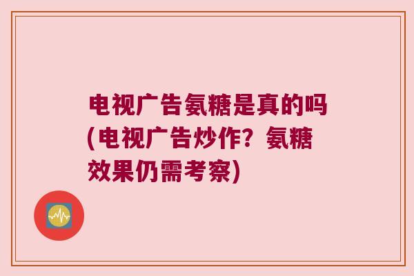 电视广告氨糖是真的吗(电视广告炒作?氨糖效果仍需考察) 电视广告氨糖是真的吗(电视广告炒作?氨糖效果仍需考察)