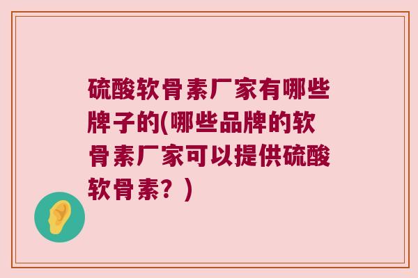 硫酸软骨素厂家有哪些牌子的(哪些品牌的软骨素厂家可以提供硫酸软骨素？)