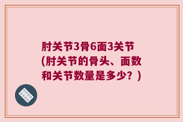 肘关节3骨6面3关节(肘关节的骨头、面数和关节数量是多少?) 肘关节3骨6面3关节(肘关节的骨头、面数和关节数量是多少?)