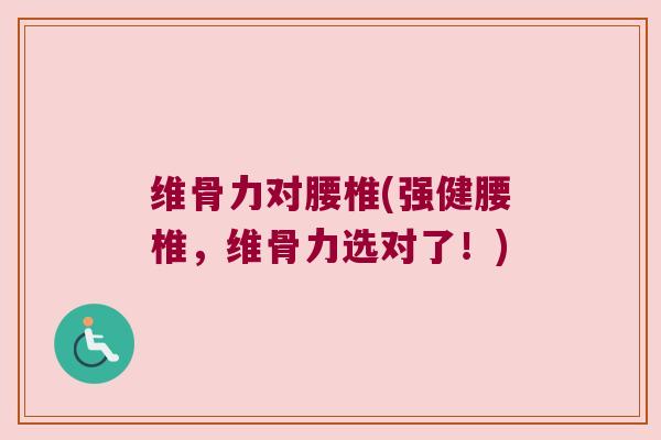 维骨力对腰椎(强健腰椎,维骨力选对了!) 维骨力对腰椎(强健腰椎,维骨力选对了!)