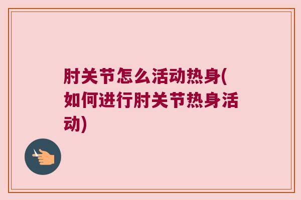 肘关节怎么活动热身(如何进行肘关节热身活动) 肘关节怎么活动热身(如何进行肘关节热身活动)