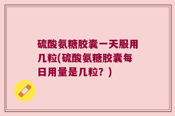 硫酸氨糖胶囊一天服用几粒(硫酸氨糖胶囊每日用量是几粒?) 硫酸氨糖胶囊一天服用几粒(硫酸氨糖胶囊每日用量是几粒?)