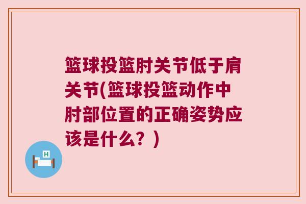 篮球投篮肘关节低于肩关节(篮球投篮动作中肘部位置的正确姿势应该是什么?) 篮球投篮肘关节低于肩关节(篮球投篮动作中肘部位置的正确姿势应该是什么?)