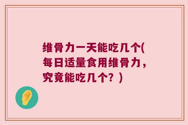 维骨力一天能吃几个(每日适量食用维骨力,究竟能吃几个?) 维骨力一天能吃几个(每日适量食用维骨力,究竟能吃几个?)