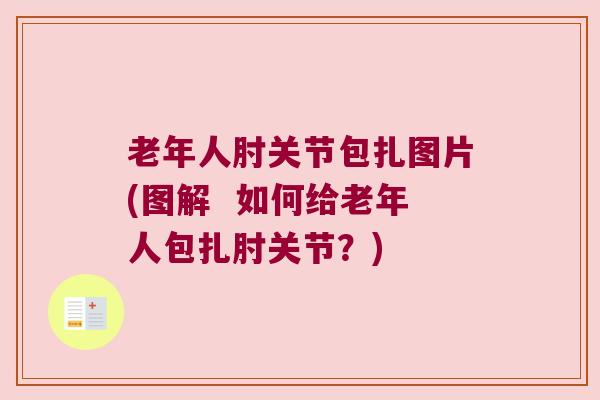 老年人肘关节包扎图片(图解 如何给老年人包扎肘关节?) 老年人肘关节包扎图片(图解 如何给老年人包扎肘关节?)