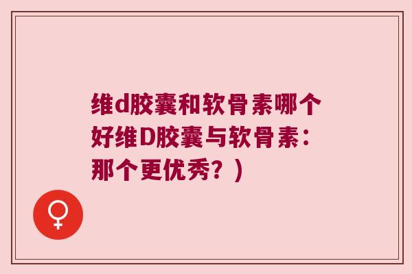 维d胶囊和软骨素哪个好维D胶囊与软骨素：那个更优秀？)