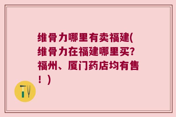 维骨力哪里有卖福建(维骨力在福建哪里买?福州、厦门药店均有售!) 维骨力哪里有卖福建(维骨力在福建哪里买?福州、厦门药店均有售!)