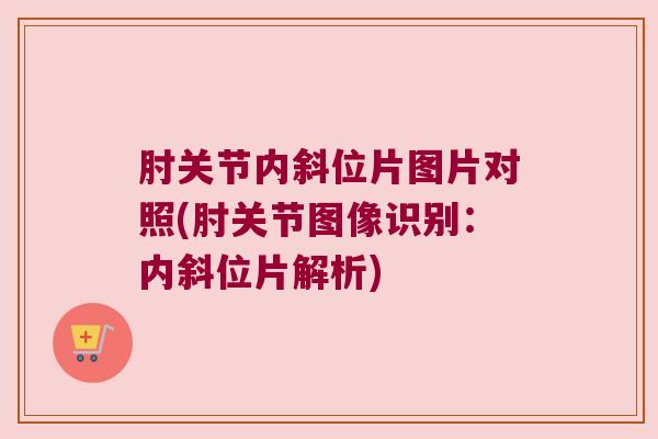 肘关节内斜位片图片对照(肘关节图像识别：内斜位片解析)