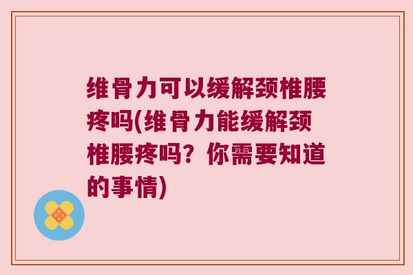 维骨力可以缓解颈椎腰疼吗(维骨力能缓解颈椎腰疼吗?你需要知道的事情) 维骨力可以缓解颈椎腰疼吗(维骨力能缓解颈椎腰疼吗?你需要知道的事情)