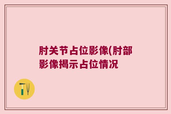 肘关节占位影像(肘部影像揭示占位情况 肘关节占位影像(肘部影像揭示占位情况