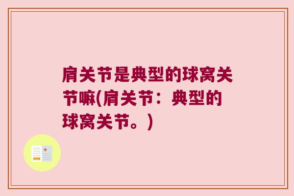 肩关节是典型的球窝关节嘛(肩关节:典型的球窝关节。) 肩关节是典型的球窝关节嘛(肩关节:典型的球窝关节。)