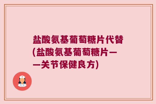 盐酸氨基葡萄糖片代替(盐酸氨基葡萄糖片——关节保健良方) 盐酸氨基葡萄糖片代替(盐酸氨基葡萄糖片——关节保健良方)